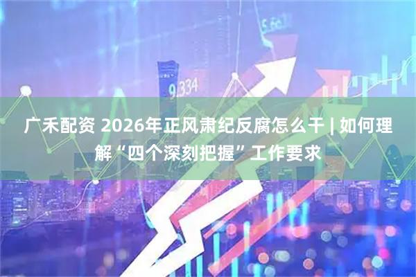 广禾配资 2026年正风肃纪反腐怎么干 | 如何理解“四个深刻把握”工作要求