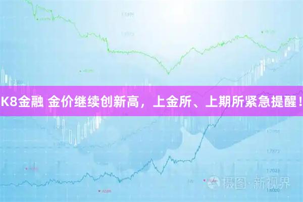 K8金融 金价继续创新高，上金所、上期所紧急提醒！