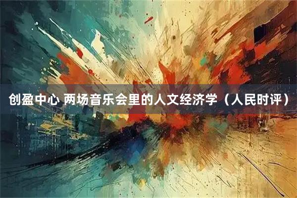 创盈中心 两场音乐会里的人文经济学（人民时评）