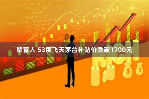 聚富人 53度飞天茅台补贴价跌破1700元