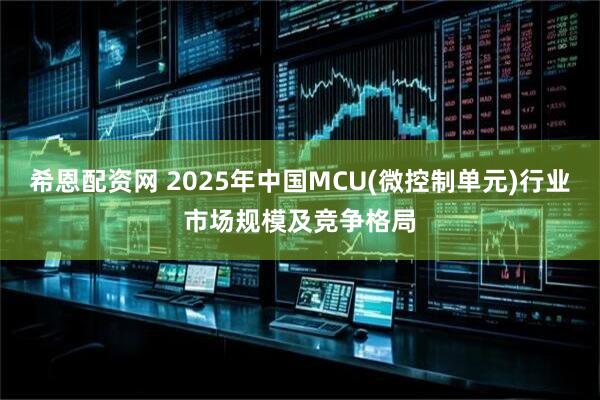 希恩配资网 2025年中国MCU(微控制单元)行业市场规模及竞争格局
