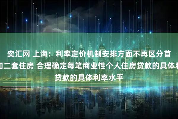 奕汇网 上海：利率定价机制安排方面不再区分首套住房和二套住房 合理确定每笔商业性个人住房贷款的具体利率水平