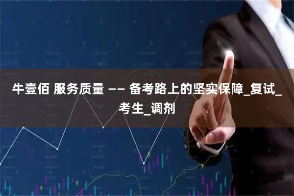 牛壹佰 服务质量 —— 备考路上的坚实保障_复试_考生_调剂
