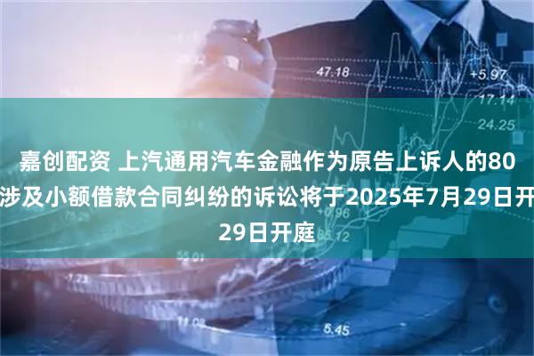 嘉创配资 上汽通用汽车金融作为原告上诉人的80起涉及小额借款合同纠纷的诉讼将于2025年7月29日开庭