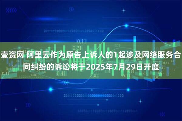壹资网 阿里云作为原告上诉人的1起涉及网络服务合同纠纷的诉讼将于2025年7月29日开庭