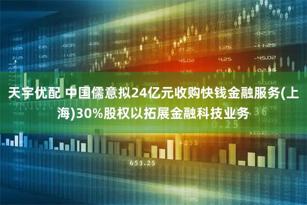 天宇优配 中国儒意拟24亿元收购快钱金融服务(上海)30%股权以拓展金融科技业务