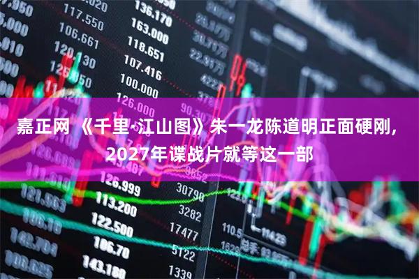 嘉正网 《千里·江山图》朱一龙陈道明正面硬刚, 2027年谍战片就等这一部