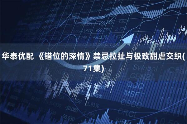 华泰优配 《错位的深情》禁忌拉扯与极致甜虐交织(71集)