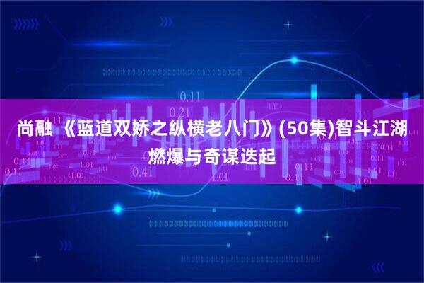 尚融 《蓝道双娇之纵横老八门》(50集)智斗江湖燃爆与奇谋迭起