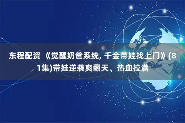 东程配资 《觉醒奶爸系统, 千金带娃找上门》(81集)带娃逆袭爽翻天、热血拉满