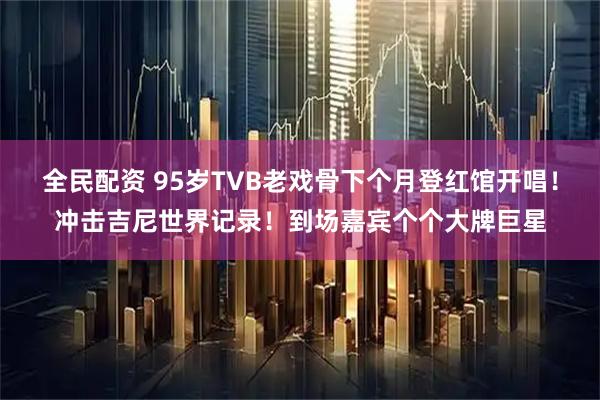 全民配资 95岁TVB老戏骨下个月登红馆开唱！冲击吉尼世界记录！到场嘉宾个个大牌巨星