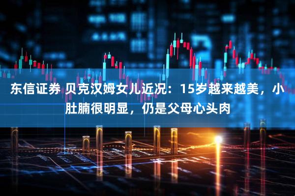 东信证券 贝克汉姆女儿近况：15岁越来越美，小肚腩很明显，仍是父母心头肉