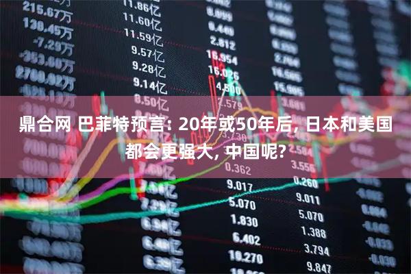 鼎合网 巴菲特预言: 20年或50年后, 日本和美国都会更强大, 中国呢?
