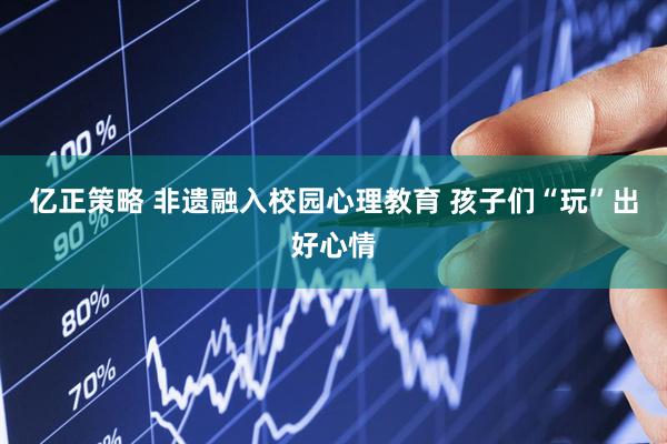 亿正策略 非遗融入校园心理教育 孩子们“玩”出好心情