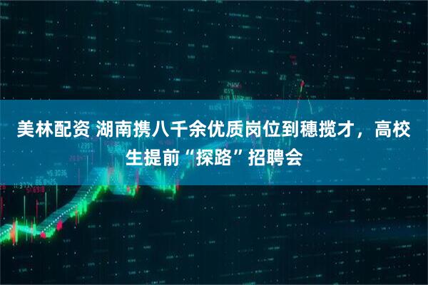 美林配资 湖南携八千余优质岗位到穗揽才，高校生提前“探路”招聘会