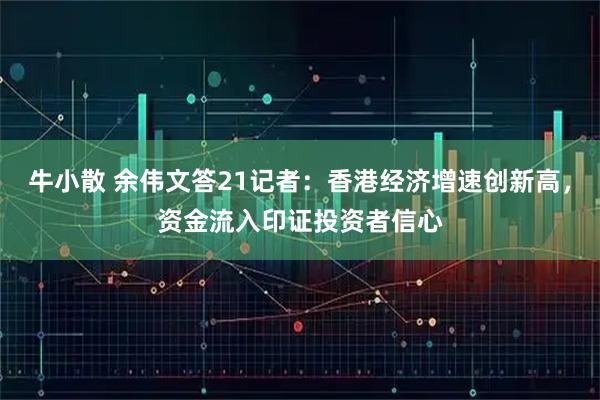 牛小散 余伟文答21记者：香港经济增速创新高，资金流入印证投资者信心