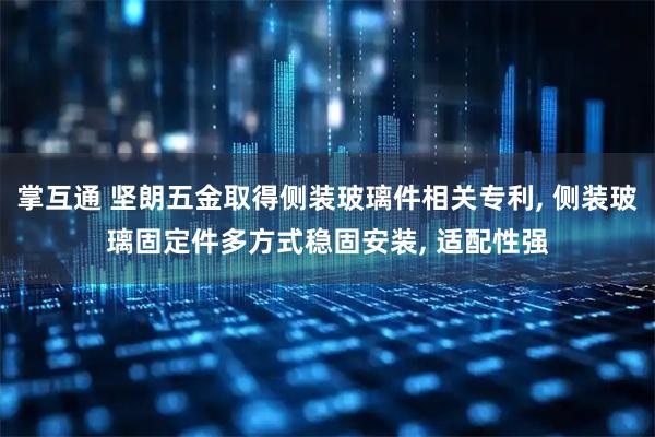 掌互通 坚朗五金取得侧装玻璃件相关专利, 侧装玻璃固定件多方式稳固安装, 适配性强