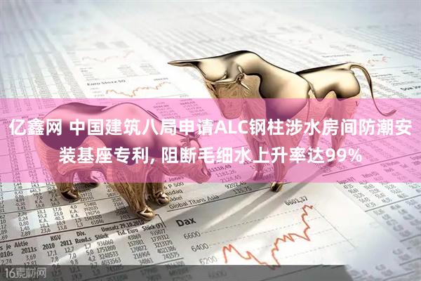 亿鑫网 中国建筑八局申请ALC钢柱涉水房间防潮安装基座专利, 阻断毛细水上升率达99%