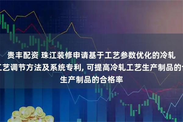 贵丰配资 珠江装修申请基于工艺参数优化的冷轧生产工艺调节方法及系统专利, 可提高冷轧工艺生产制品的合格率