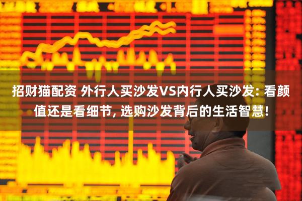 招财猫配资 外行人买沙发VS内行人买沙发: 看颜值还是看细节, 选购沙发背后的生活智慧!