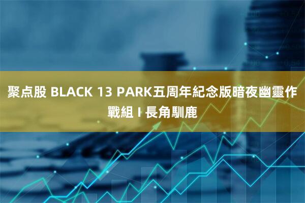 聚点股 BLACK 13 PARK五周年紀念版暗夜幽靈作戰組 I 長角馴鹿