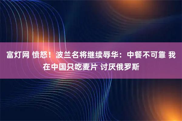 富灯网 愤怒！波兰名将继续辱华：中餐不可靠 我在中国只吃麦片 讨厌俄罗斯