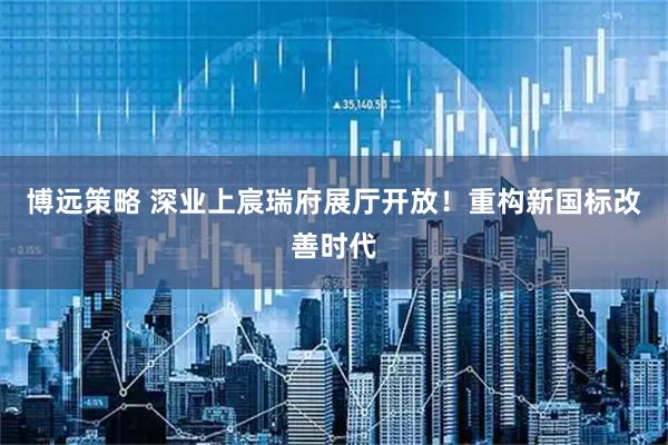 博远策略 深业上宸瑞府展厅开放！重构新国标改善时代