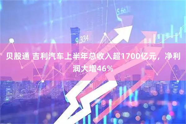 贝股通 吉利汽车上半年总收入超1700亿元，净利润大增46%