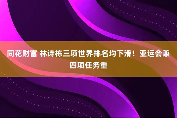同花财富 林诗栋三项世界排名均下滑！亚运会兼四项任务重