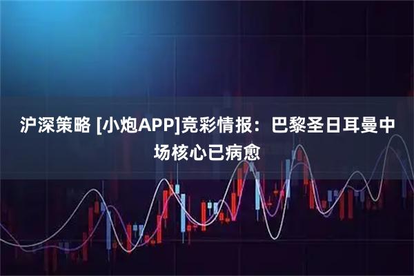 沪深策略 [小炮APP]竞彩情报：巴黎圣日耳曼中场核心已病愈