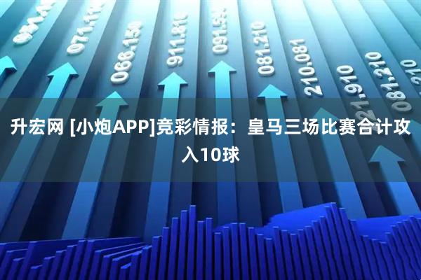 升宏网 [小炮APP]竞彩情报：皇马三场比赛合计攻入10球