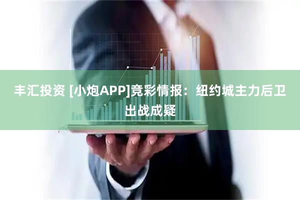 丰汇投资 [小炮APP]竞彩情报：纽约城主力后卫出战成疑