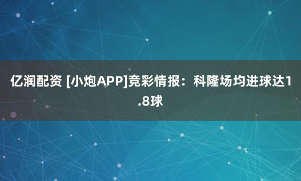 亿润配资 [小炮APP]竞彩情报：科隆场均进球达1.8球